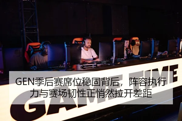 GEN季后赛席位稳固背后，阵容执行力与赛场韧性正悄然拉开差距
